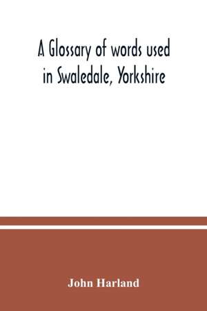 A glossary of words used in Swaledale, Yorkshire de John Harland