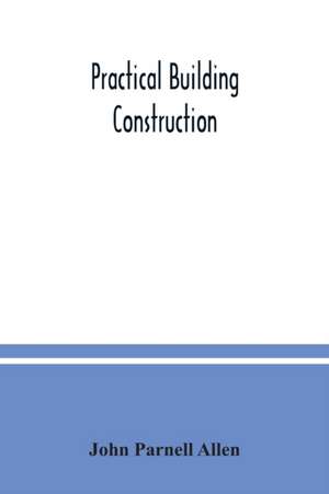 Practical building construction; a handbook for students preparing for the examinations of the Science and Art Department, the Royal Institute of British Architects, the Surveyors' Institution, etc. Designed also as a book of reference for persons engaged de John Parnell Allen