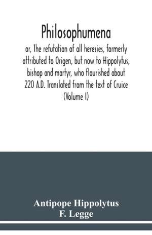 Philosophumena; or, The refutation of all heresies, formerly attributed to Origen, but now to Hippolytus, bishop and martyr, who flourished about 220 A.D. Translated from the text of Cruice (Volume I) de Antipope Hippolytus