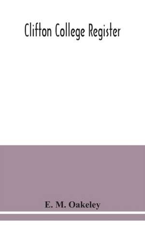 Clifton college register; a list of Cliftonians from September, 1862, to July 1887, with alphabetical index, and supplement containing Entries from July, 1887, to December, 1889 de E. M. Oakeley