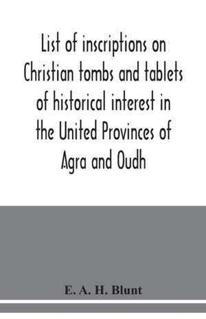 List of inscriptions on Christian tombs and tablets of historical interest in the United Provinces of Agra and Oudh de E. A. H. Blunt