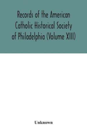 Records of the American Catholic Historical Society of Philadelphia (Volume XIII) de Unknown