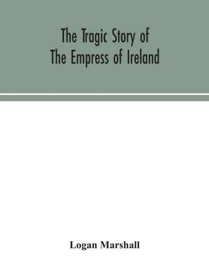 The tragic story of the Empress of Ireland; an authentic account of the most horrible disaster in Canadian history, constructed from the real facts obtained from those on board who survived and other great sea disasters, containing the statements of Capta de Logan Marshall