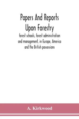 Papers and reports upon forestry, forest schools, forest administration and management, in Europe, America and the British possessions; and upon forests as public parks and sanitary resorts; to accompany the Report of the Royal Commission on Forest Reserv de A. Kirkwood