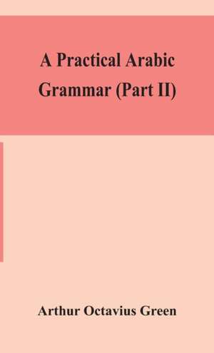 A practical Arabic grammar (Part II) de Arthur Octavius Green