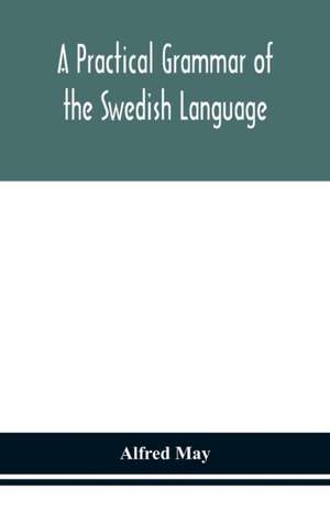 A practical grammar of the Swedish language; with reading and writing exercises (Seventh Revised Edition) de Alfred May