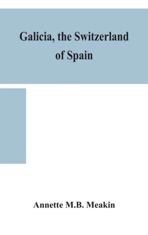 Galicia, the Switzerland of Spain de Annette M. B. Meakin