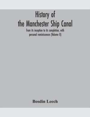 History of the Manchester Ship Canal, from its inception to its completion, with personal reminiscences (Volume II) de Bosdin Leech