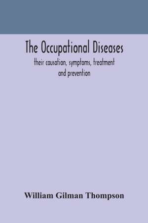 The occupational diseases; their causation, symptoms, treatment and prevention de William Gilman Thompson