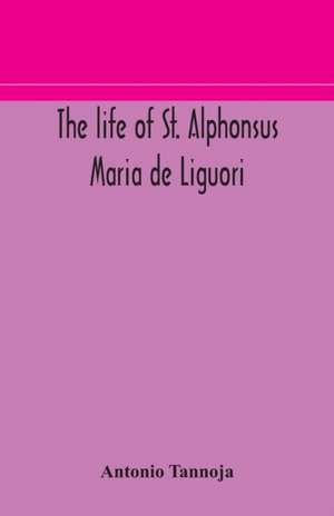 The life of St. Alphonsus Maria de Liguori, Bishop of St. Agatha of the Goths and founder of the Congregation of the Holy Redeemer de Antonio Tannoja