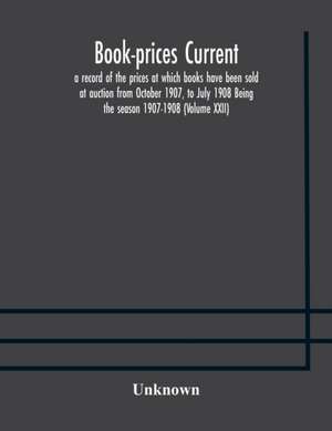 Book-prices current; a record of the prices at which books have been sold at auction from October 1907, to July 1908 Being the season 1907-1908 (Volume XXII) de Unknown