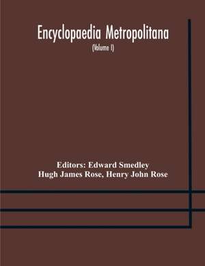 Encyclopaedia metropolitana; or, Universal dictionary of knowledge; On an Original plan, Projected by the late Samual Taylor Coleridge; comprising the twofold advantage of a philosophical and an alphabetical arrangement (Volume I) First Division Pure Scie de Hugh James Rose