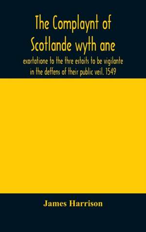 The Complaynt of Scotlande wyth ane exortatione to the thre estaits to be vigilante in the deffens of their public veil. 1549. With an appendix of contemporary English tracts, viz. The just declaration of Henry VIII (1542), The exhortacion of James Harrys de James Harrison