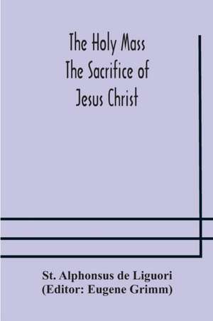 The Holy Mass. The Sacrifice of Jesus Christ. The Ceremonies of the Mass. Preparation and Thanksgiving. The Mass and the Office that are hurriedly said. de St. Alphonsus de Liguori