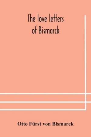 The love letters of Bismarck; being letters to his fiancée and wife, 1846-1889; authorized by Prince Herbert von Bismarck and translated from the German under the supervision of Charlton T. Lewis de Otto Fürst von Bismarck