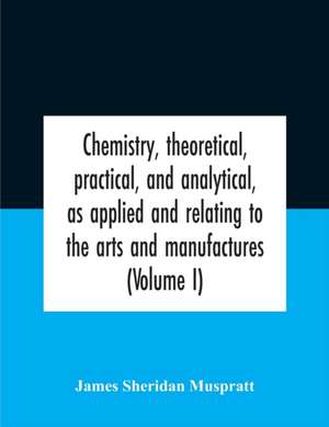 Chemistry, Theoretical, Practical, And Analytical, As Applied And Relating To The Arts And Manufactures (Volume I) de James Sheridan Muspratt