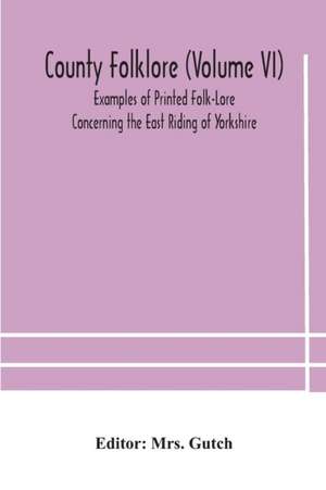 County folklore (Volume VI); Examples of Printed Folk-Lore Concerning the East Riding of Yorkshire de Gutch