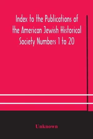 Index to the Publications of the American Jewish Historical Society Numbers 1 to 20 de Unknown