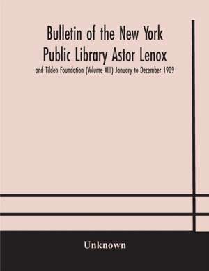 Bulletin of the New York Public Library Astor Lenox and Tilden Foundation (Volume XIII) January to December 1909 de Unknown