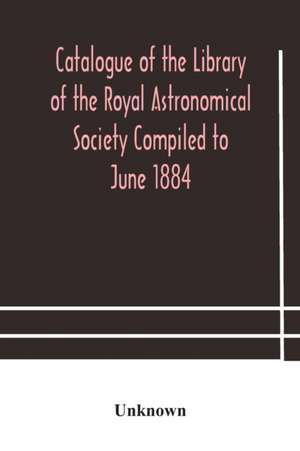 Catalogue of the Library of the Royal Astronomical Society Compiled to June 1884 de Unknown