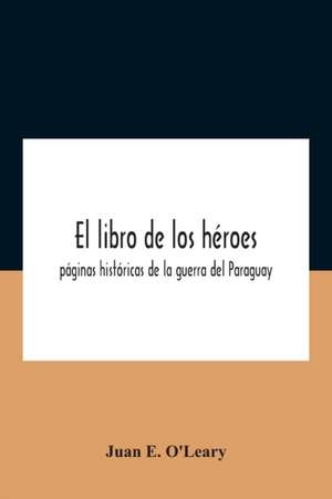 El Libro De Los Héroes; Páginas Históricas De La Guerra Del Paraguay de Juan E. O'Leary