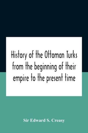 History Of The Ottoman Turks, From The Beginning Of Their Empire To The Present Time de Edward S. Creasy