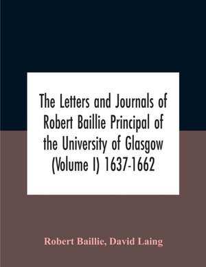 The Letters And Journals Of Robert Baillie Principal Of The University Of Glasgow (Volume I) 1637-1662 de Robert Baillie