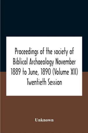 Proceedings Of The Society Of Biblical Archaeology November 1889 To June, 1890 (Volume Xii) Twentieth Session de Unknown