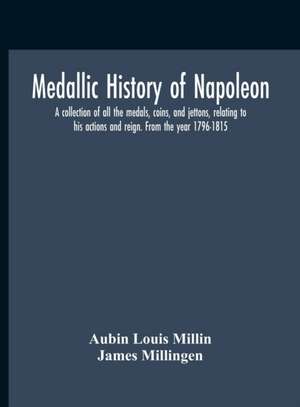 Medallic History Of Napoleon. A Collection Of All The Medals, Coins, And Jettons, Relating To His Actions And Reign. From The Year 1796-1815 de Aubin Louis Millin