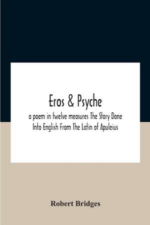 Eros & Psyche; A Poem In Twelve Measures The Story Done Into English From The Latin Of Apuleius de Robert Bridges