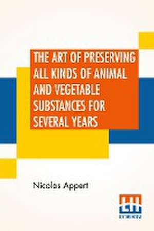 The Art Of Preserving All Kinds Of Animal And Vegetable Substances For Several Years de Nicolas Appert