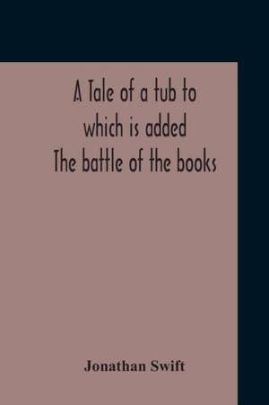 A Tale Of A Tub To Which Is Added The Battle Of The Books, And The Mechanical Operation Of The Spirit Together With The Together With The History Of Martin, Wotton'S Observations Upon The Tale Of A Tub, Curll'S Complete Key, &C The Whole Edited With An In de Jonathan Swift