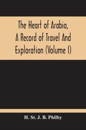 The Heart Of Arabia, A Record Of Travel And Exploration (Volume I) de H. St. J. B. Philby