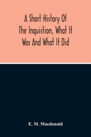 A Short History Of The Inquistion, What It Was And What It Did de E. M. Macdonald