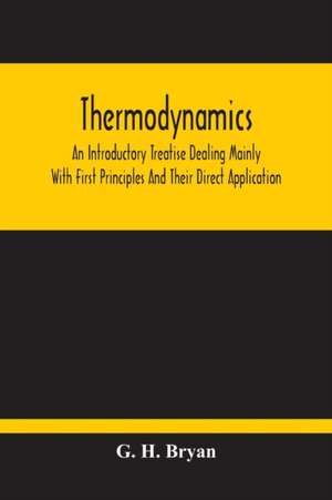 Thermodynamics; An Introductory Treatise Dealing Mainly With First Principles And Their Direct Application de G. H. Bryan