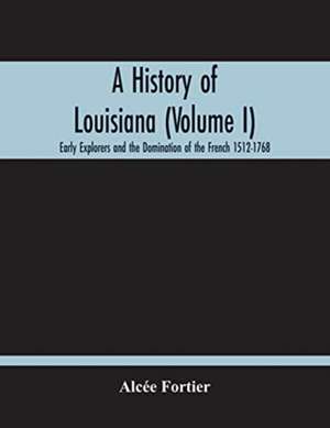 A History Of Louisiana (Volume I); Early Explorers And The Domination Of The French 1512-1768 de Alcée Fortier