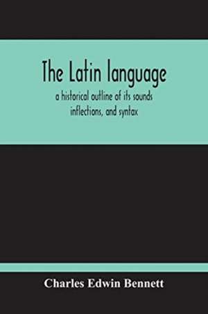 The Latin Language, A Historical Outline Of Its Sounds Inflections, And Syntax de Charles Edwin Bennett