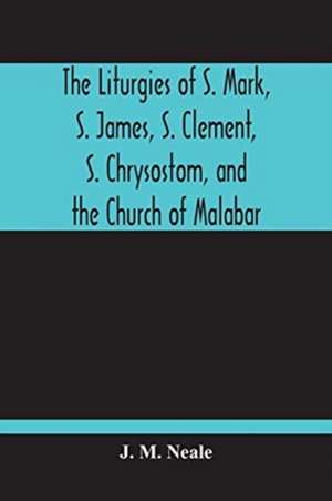 The Liturgies Of S. Mark, S. James, S. Clement, S. Chrysostom, And The Church Of Malabar; Translated, With Introduction And Appendices de J. M. Neale