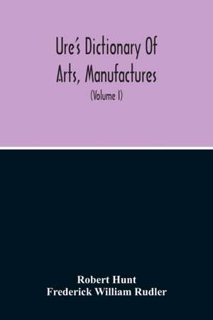 Dictionary Of Arts, Manufactures, And Mines Containing A Clear Exposition Of Their Principles And Practice (Volume I) de Robert Hunt