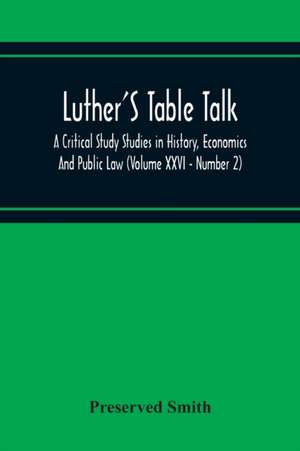 Luther'S Table Talk, A Critical Study Studies In History, Economics And Public Law (Volume Xxvi - Number 2) de Preserved Smith