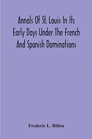 Annals Of St. Louis In Its Early Days Under The French And Spanish Dominations de Frederic L. Billon