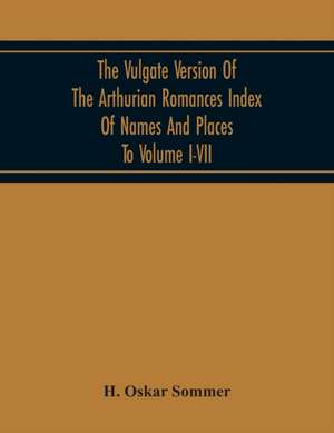 The Vulgate Version Of The Arthurian Romances Index Of Names And Places To Volume I-Vii de H. Oskar Sommer