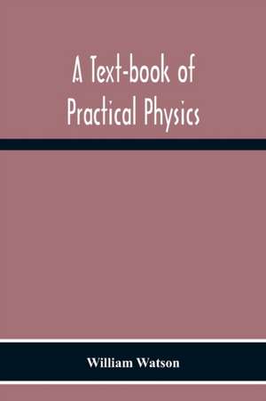 A Text-Book Of Practical Physics de William Watson