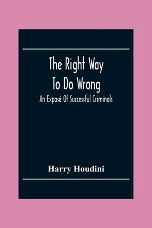 The Right Way To Do Wrong: An Exposé Of Successful Criminals de Harry Houdini