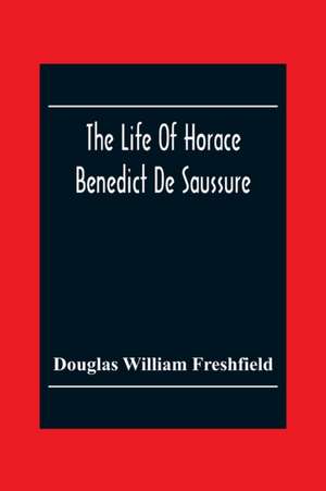 The Life Of Horace Benedict De Saussure de Douglas William Freshfield