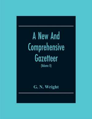 A New And Comprehensive Gazetteer; Being A Delineation Of The Present State Of The World From The Most Recent Authorities Arranged In Alphabetical Order, And Constituting A Systematic Dictionary Of Geography (Volume Ii) de G. N. Wright