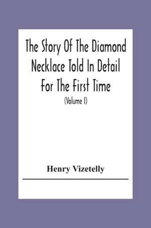 The Story Of The Diamond Necklace Told In Detail For The First Time, Chiefly By The Aid Of Original Letters, Official And Other Documents, And Contemporary Memoirs Recently Made Public; And Comprising A Sketch Of The Life Of The Countess De La Motte, Pret de Henry Vizetelly