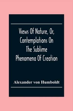 Views Of Nature, Or, Contemplations On The Sublime Phenomena Of Creation de Alexander Von Humboldt