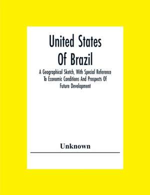 United States Of Brazil. A Geographical Sketch, With Special Reference To Economic Conditions And Prospects Of Future Development de Unknown