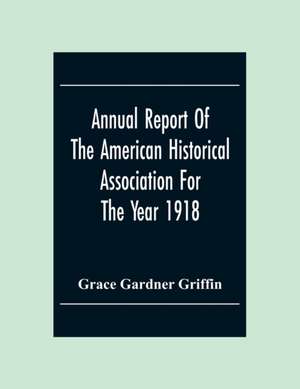 Annual Report Of The American Historical Association For The Year 1918 de Grace Gardner Griffin